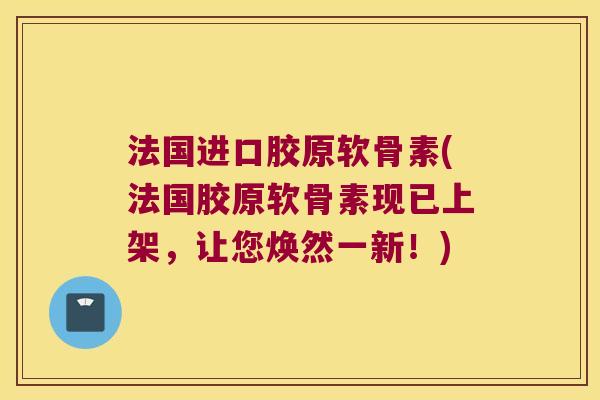 法国进口胶原软骨素(法国胶原软骨素现已上架，让您焕然一新！)