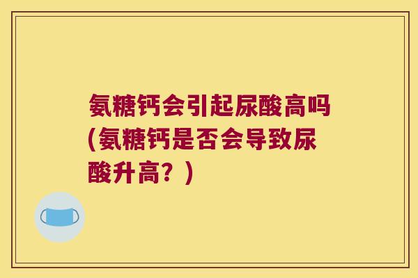 氨糖钙会引起尿酸高吗(氨糖钙是否会导致尿酸升高？)