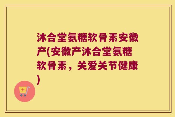 沐合堂氨糖软骨素安徽产(安徽产沐合堂氨糖软骨素,关爱关节健康) 沐合堂氨糖软骨素安徽产(安徽产沐合堂氨糖软骨素,关爱关节健康)