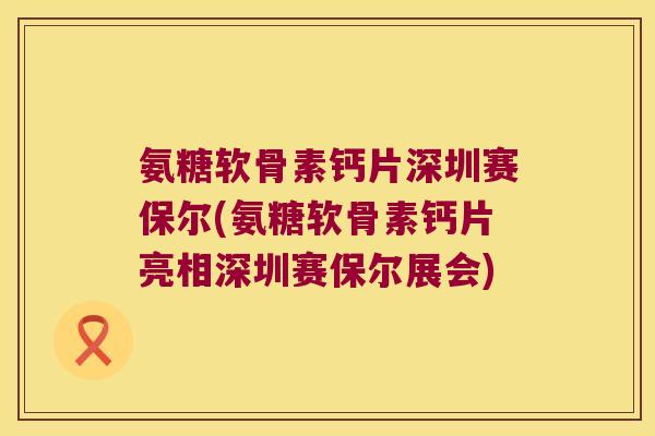 氨糖软骨素钙片深圳赛保尔(氨糖软骨素钙片亮相深圳赛保尔展会)