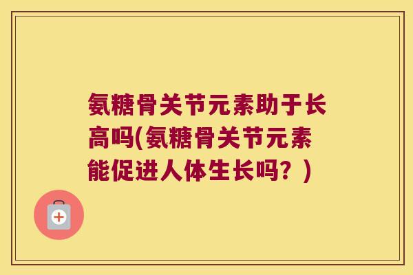 氨糖骨关节元素助于长高吗(氨糖骨关节元素能促进人体生长吗？)