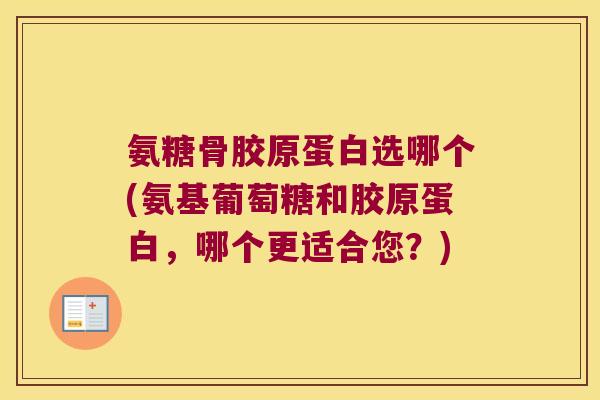 氨糖骨胶原蛋白选哪个(氨基葡萄糖和胶原蛋白，哪个更适合您？)