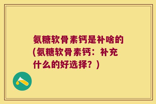 氨糖软骨素钙是补啥的(氨糖软骨素钙:补充什么的好选择?) 氨糖软骨素钙是补啥的(氨糖软骨素钙:补充什么的好选择?)