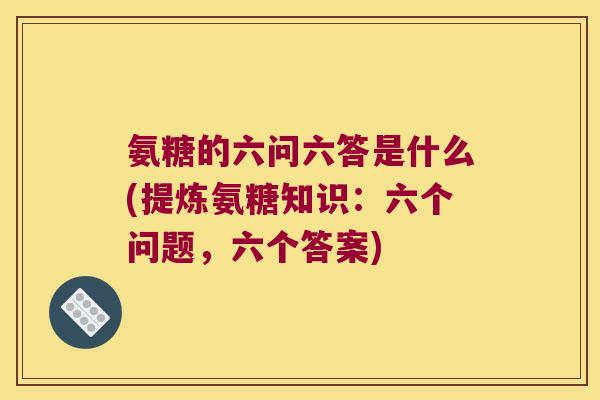 氨糖的六问六答是什么(提炼氨糖知识:六个问题,六个答案) 氨糖的六问六答是什么(提炼氨糖知识:六个问题,六个答案)
