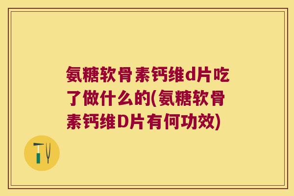 氨糖软骨素钙维d片吃了做什么的(氨糖软骨素钙维D片有何功效) 氨糖软骨素钙维d片吃了做什么的(氨糖软骨素钙维D片有何功效)