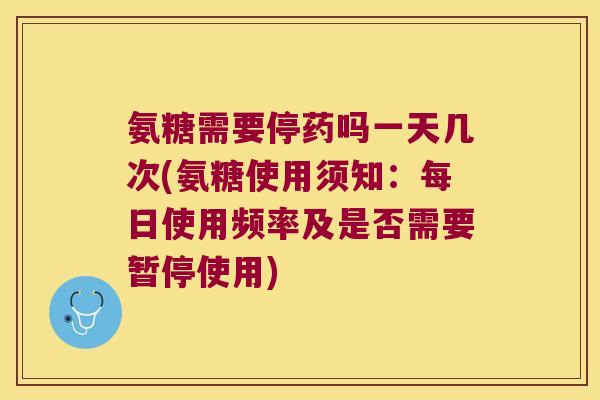氨糖需要停药吗一天几次(氨糖使用须知：每日使用频率及是否需要暂停使用)