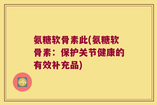 氨糖软骨素此(氨糖软骨素:保护关节健康的有效补充品) 氨糖软骨素此(氨糖软骨素:保护关节健康的有效补充品)