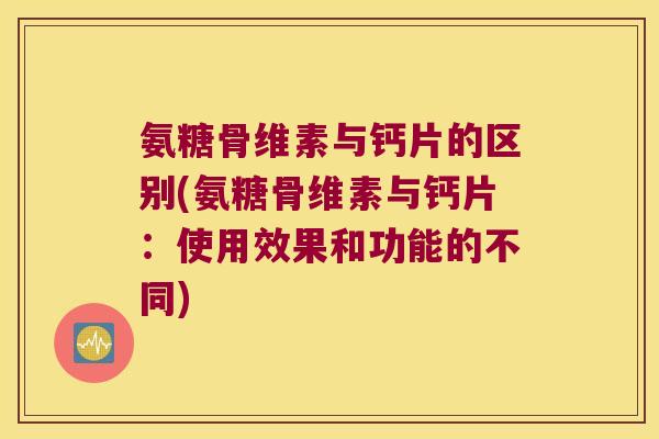 氨糖骨维素与钙片的区别(氨糖骨维素与钙片:使用效果和功能的不同) 氨糖骨维素与钙片的区别(氨糖骨维素与钙片:使用效果和功能的不同)
