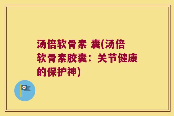 汤倍软骨素 囊(汤倍软骨素胶囊：关节健康的保护神)