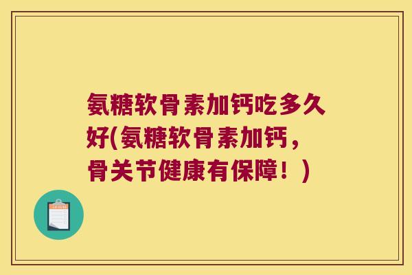 氨糖软骨素加钙吃多久好(氨糖软骨素加钙，骨关节健康有保障！)