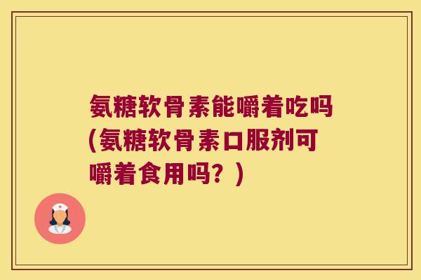 氨糖软骨素能嚼着吃吗(氨糖软骨素口服剂可嚼着食用吗?) 氨糖软骨素能嚼着吃吗(氨糖软骨素口服剂可嚼着食用吗?)