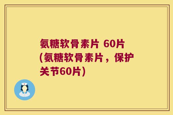 氨糖软骨素片 60片(氨糖软骨素片,保护关节60片) 氨糖软骨素片 60片(氨糖软骨素片,保护关节60片)
