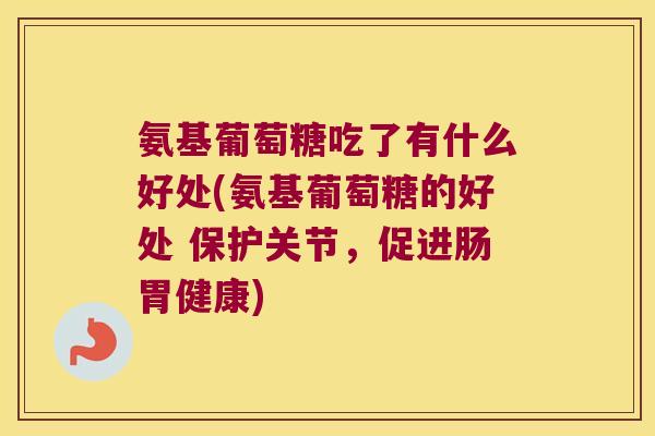 氨基葡萄糖吃了有什么好处(氨基葡萄糖的好处 保护关节,促进肠胃健康) 氨基葡萄糖吃了有什么好处(氨基葡萄糖的好处 保护关节,促进肠胃健康)