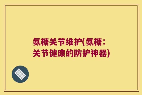 氨糖关节维护(氨糖:关节健康的防护神器) 氨糖关节维护(氨糖:关节健康的防护神器)
