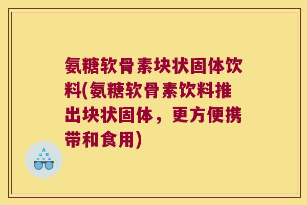氨糖软骨素块状固体饮料(氨糖软骨素饮料推出块状固体,更方便携带和食用) 氨糖软骨素块状固体饮料(氨糖软骨素饮料推出块状固体,更方便携带和食用)