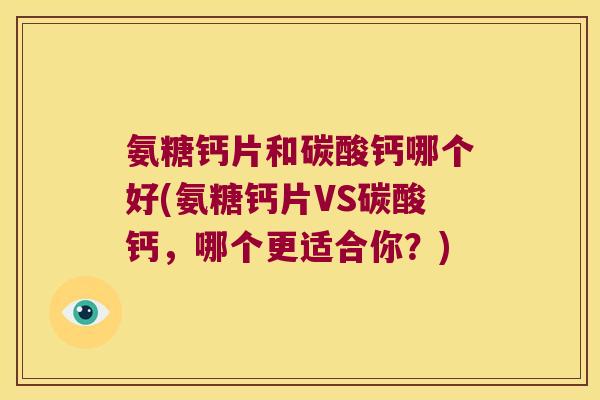 氨糖钙片和碳酸钙哪个好(氨糖钙片VS碳酸钙，哪个更适合你？)
