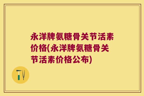 永洋牌氨糖骨关节活素价格(永洋牌氨糖骨关节活素价格公布) 永洋牌氨糖骨关节活素价格(永洋牌氨糖骨关节活素价格公布)