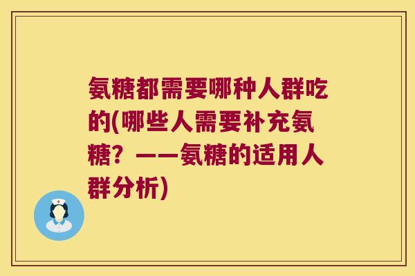 氨糖都需要哪种人群吃的(哪些人需要补充氨糖？——氨糖的适用人群分析)