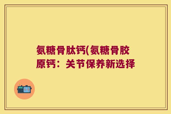 氨糖骨肽钙(氨糖骨胶原钙：关节保养新选择