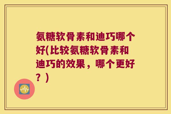 氨糖软骨素和迪巧哪个好(比较氨糖软骨素和迪巧的效果，哪个更好？)