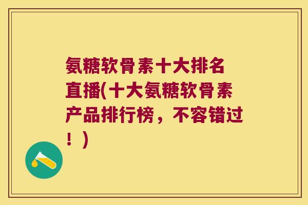 氨糖软骨素十大排名 直播(十大氨糖软骨素产品排行榜，不容错过！)