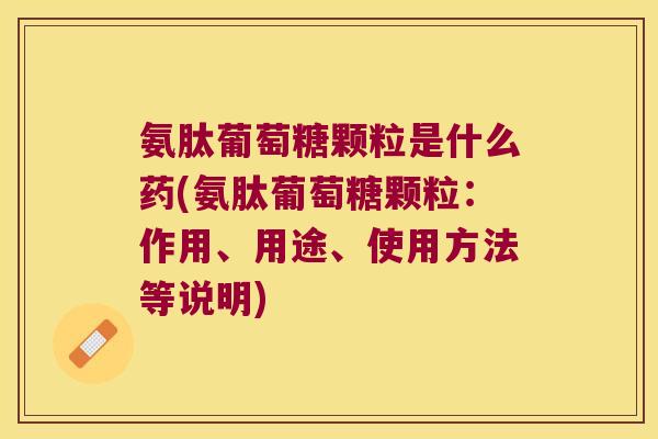 氨肽葡萄糖颗粒是什么药(氨肽葡萄糖颗粒:作用、用途、使用方法等说明) 氨肽葡萄糖颗粒是什么药(氨肽葡萄糖颗粒:作用、用途、使用方法等说明)
