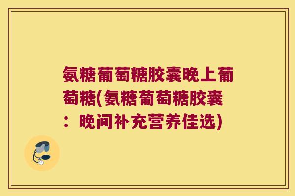 氨糖葡萄糖胶囊晚上葡萄糖(氨糖葡萄糖胶囊：晚间补充营养佳选)
