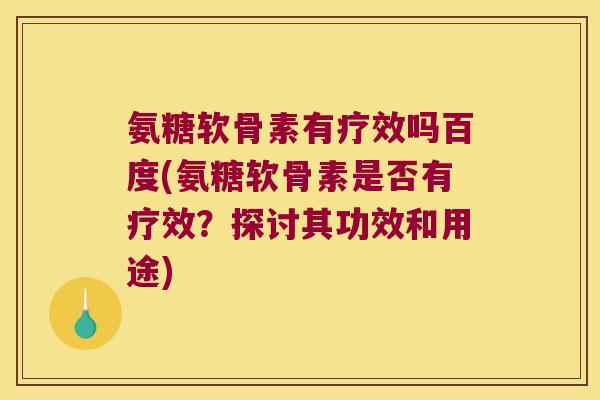氨糖软骨素有疗效吗百度(氨糖软骨素是否有疗效?探讨其功效和用途) 氨糖软骨素有疗效吗百度(氨糖软骨素是否有疗效?探讨其功效和用途)