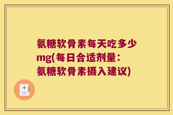 氨糖软骨素每天吃多少mg(每日合适剂量：氨糖软骨素摄入建议)