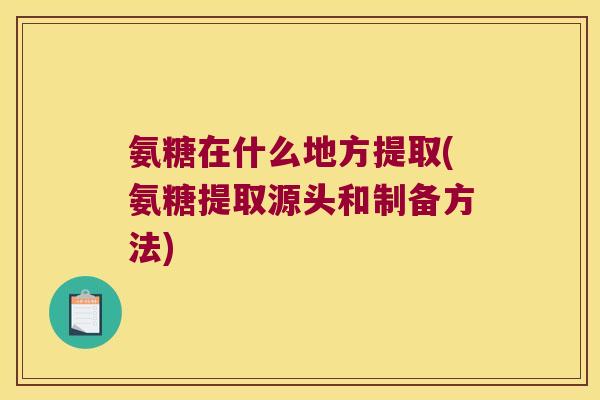 氨糖在什么地方提取(氨糖提取源头和制备方法)
