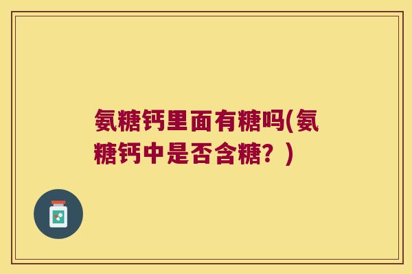 氨糖钙里面有糖吗(氨糖钙中是否含糖?) 氨糖钙里面有糖吗(氨糖钙中是否含糖?)