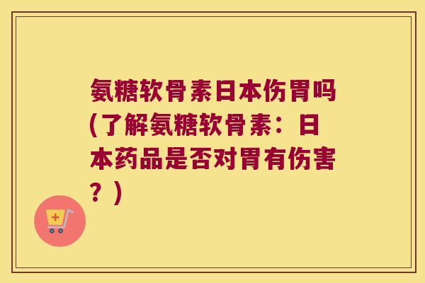 氨糖软骨素日本伤胃吗(了解氨糖软骨素：日本药品是否对胃有伤害？)