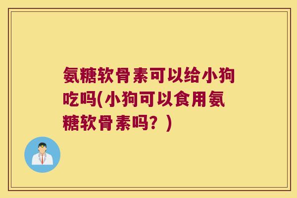 氨糖软骨素可以给小狗吃吗(小狗可以食用氨糖软骨素吗？)