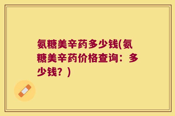 氨糖美辛药多少钱(氨糖美辛药价格查询:多少钱?) 氨糖美辛药多少钱(氨糖美辛药价格查询:多少钱?)