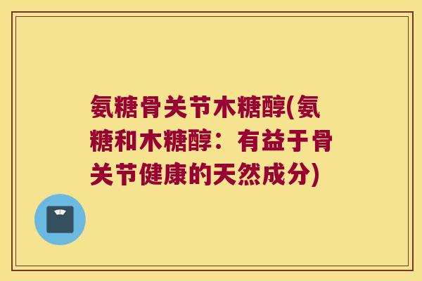氨糖骨关节木糖醇(氨糖和木糖醇：有益于骨关节健康的天然成分)