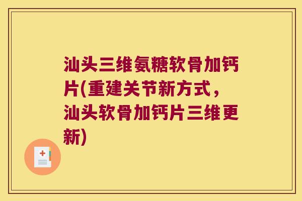 汕头三维氨糖软骨加钙片(重建关节新方式，汕头软骨加钙片三维更新)