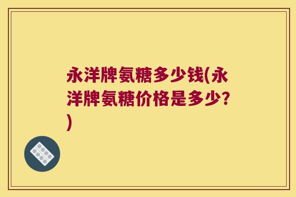 永洋牌氨糖多少钱(永洋牌氨糖价格是多少?) 永洋牌氨糖多少钱(永洋牌氨糖价格是多少?)