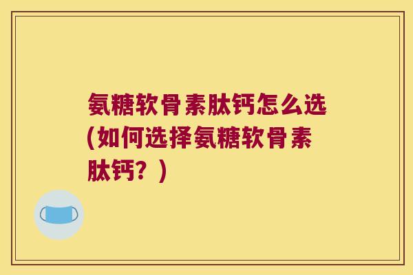 氨糖软骨素肽钙怎么选(如何选择氨糖软骨素肽钙？)