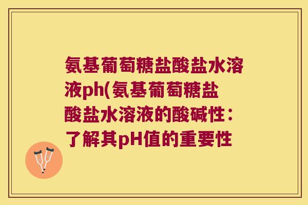 氨基葡萄糖盐酸盐水溶液ph(氨基葡萄糖盐酸盐水溶液的酸碱性：了解其pH值的重要性