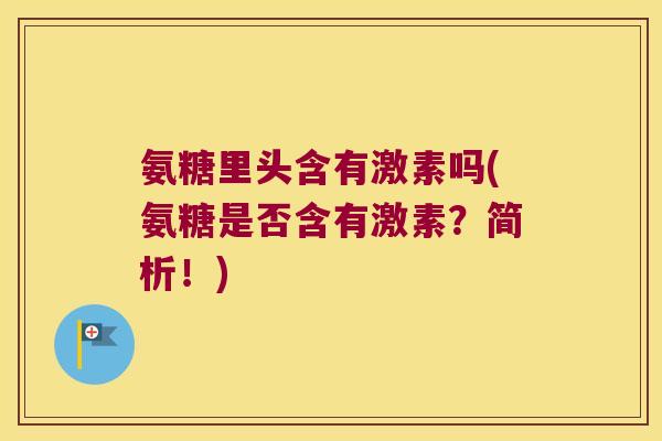 氨糖里头含有激素吗(氨糖是否含有激素?简析!) 氨糖里头含有激素吗(氨糖是否含有激素?简析!)