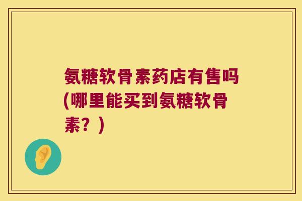 氨糖软骨素药店有售吗(哪里能买到氨糖软骨素？)