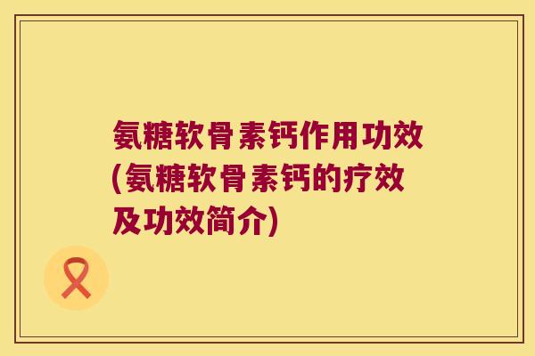 氨糖软骨素钙作用功效(氨糖软骨素钙的疗效及功效简介) 氨糖软骨素钙作用功效(氨糖软骨素钙的疗效及功效简介)