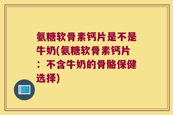 氨糖软骨素钙片是不是牛奶(氨糖软骨素钙片:不含牛奶的骨骼保健选择) 氨糖软骨素钙片是不是牛奶(氨糖软骨素钙片:不含牛奶的骨骼保健选择)