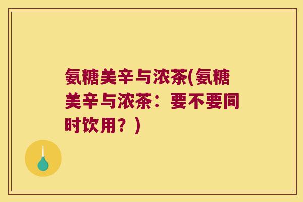 氨糖美辛与浓茶(氨糖美辛与浓茶：要不要同时饮用？)