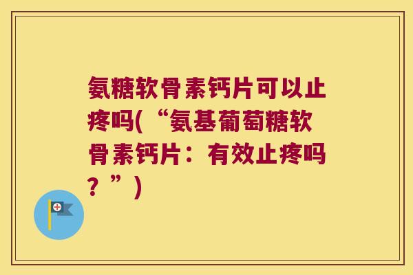 氨糖软骨素钙片可以止疼吗(“氨基葡萄糖软骨素钙片：有效止疼吗？”)