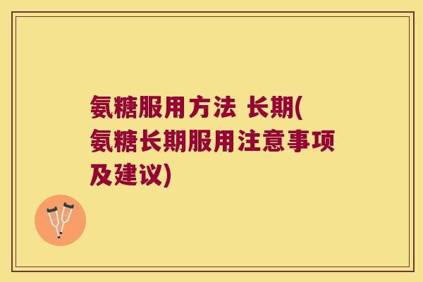 氨糖服用方法 长期(氨糖长期服用注意事项及建议) 氨糖服用方法 长期(氨糖长期服用注意事项及建议)
