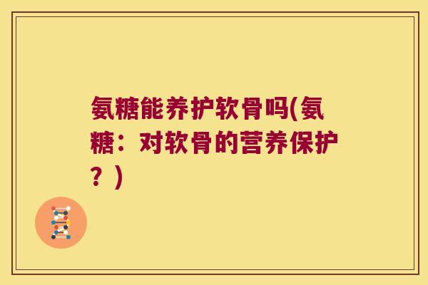 氨糖能养护软骨吗(氨糖:对软骨的营养保护?) 氨糖能养护软骨吗(氨糖:对软骨的营养保护?)