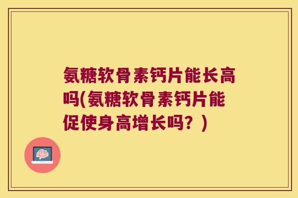 氨糖软骨素钙片能长高吗(氨糖软骨素钙片能促使身高增长吗?) 氨糖软骨素钙片能长高吗(氨糖软骨素钙片能促使身高增长吗?)
