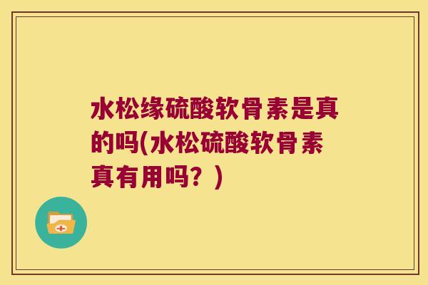 水松缘硫酸软骨素是真的吗(水松硫酸软骨素真有用吗？)