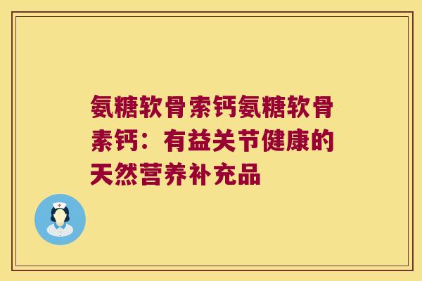 氨糖软骨索钙氨糖软骨素钙：有益关节健康的天然营养补充品